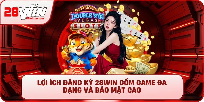 Đăng Ký 28Win - Mở Ra Thế Giới Giải Trí, Săn Thưởng Khủng 1 Lợi ích đăng ký 28Win gồm game đa dạng và bảo mật cao